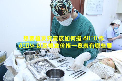 想要植发究竟该如何操 🐝 作 🌼 以及植发价格一览表有哪些要点